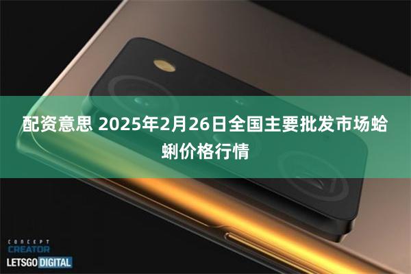 配资意思 2025年2月26日全国主要批发市场蛤蜊价格行情