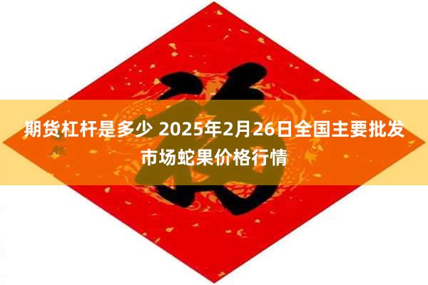 期货杠杆是多少 2025年2月26日全国主要批发市场蛇果价格行情