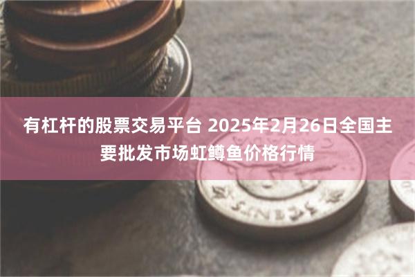 有杠杆的股票交易平台 2025年2月26日全国主要批发市场虹鳟鱼价格行情