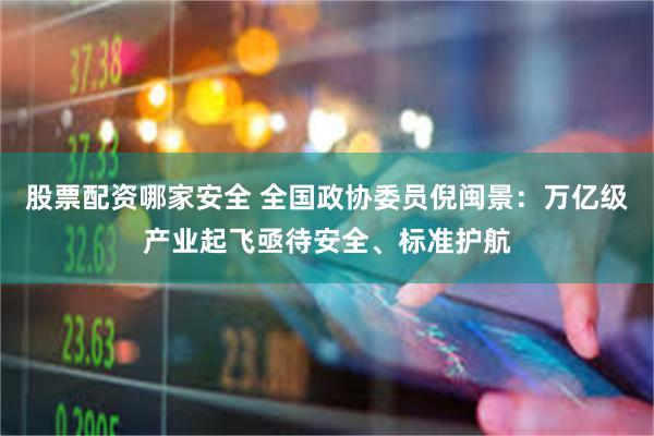 股票配资哪家安全 全国政协委员倪闽景：万亿级产业起飞亟待安全、标准护航