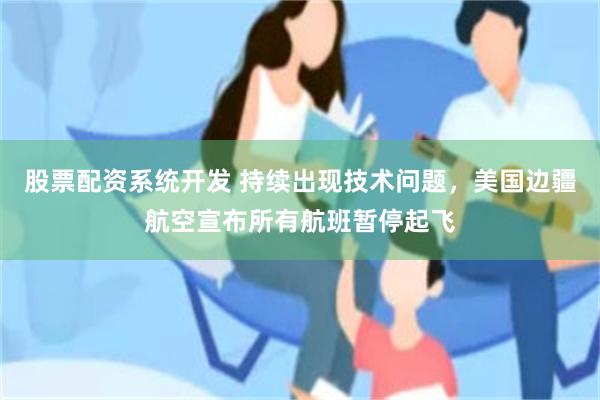 股票配资系统开发 持续出现技术问题，美国边疆航空宣布所有航班暂停起飞