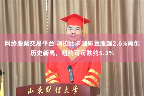 网络股票交易平台 阿拉比卡咖啡豆涨超2.6%再创历史新高，纽约可可跌约5.3%