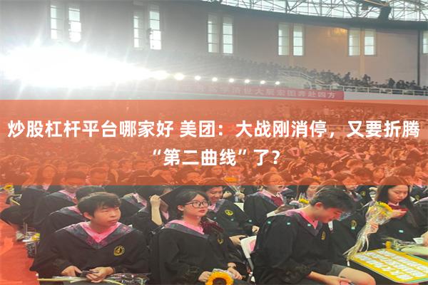 炒股杠杆平台哪家好 美团：大战刚消停，又要折腾“第二曲线”了？