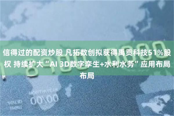 信得过的配资炒股 凡拓数创拟获得禹贡科技51%股权 持续扩大“AI 3D数字孪生+水利水务”应用布局