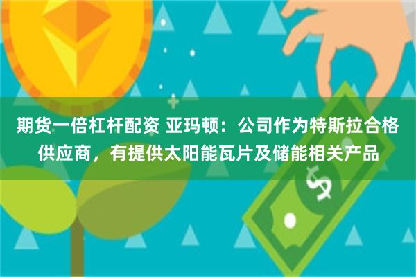 期货一倍杠杆配资 亚玛顿：公司作为特斯拉合格供应商，有提供太阳能瓦片及储能相关产品