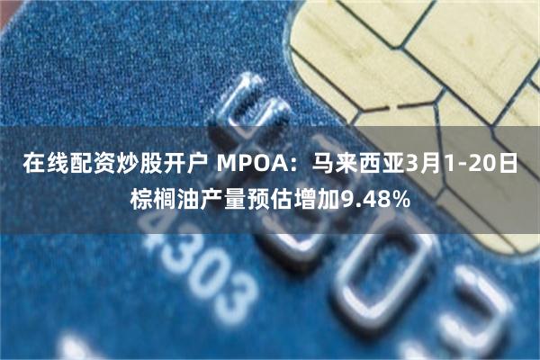 在线配资炒股开户 MPOA：马来西亚3月1-20日棕榈油产量预估增加9.48%