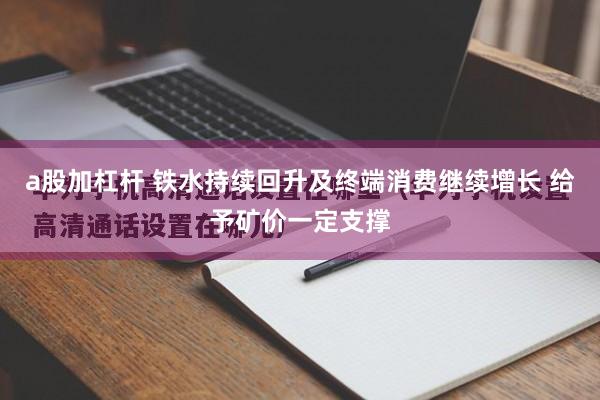 a股加杠杆 铁水持续回升及终端消费继续增长 给予矿价一定支撑