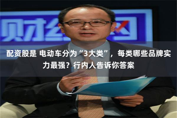 配资股是 电动车分为“3大类”，每类哪些品牌实力最强？行内人告诉你答案