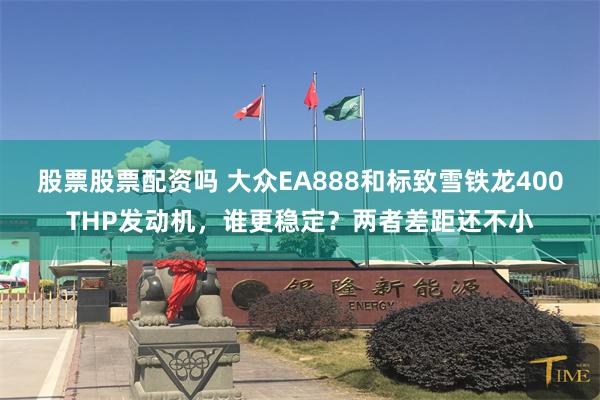 股票股票配资吗 大众EA888和标致雪铁龙400THP发动机，谁更稳定？两者差距还不小