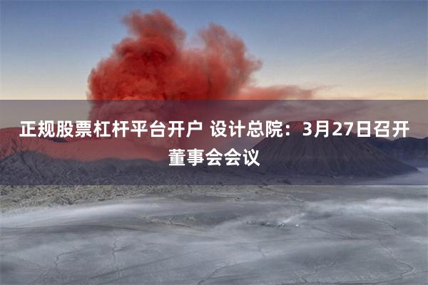 正规股票杠杆平台开户 设计总院：3月27日召开董事会会议