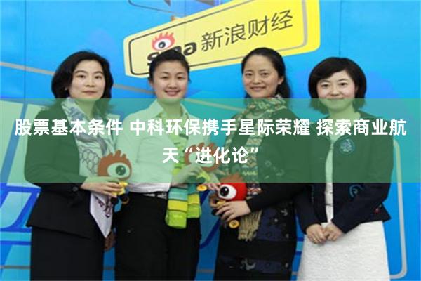 股票基本条件 中科环保携手星际荣耀 探索商业航天“进化论”
