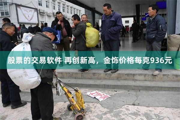 股票的交易软件 再创新高，金饰价格每克936元