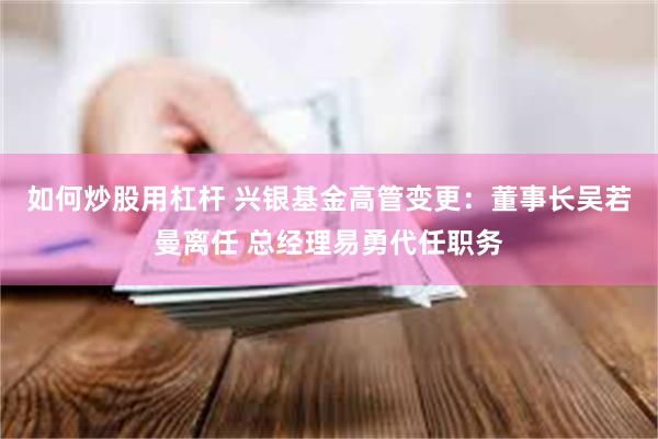 如何炒股用杠杆 兴银基金高管变更：董事长吴若曼离任 总经理易勇代任职务