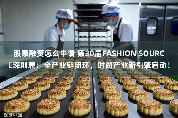 股票融资怎么申请 第30届FASHION SOURCE深圳展：全产业链闭环，时尚产业新引擎启动！