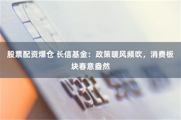 股票配资爆仓 长信基金：政策暖风频吹，消费板块春意盎然