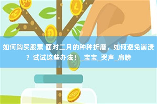 如何购买股票 面对二月的种种折磨，如何避免崩溃？试试这些办法！_宝宝_哭声_肩膀