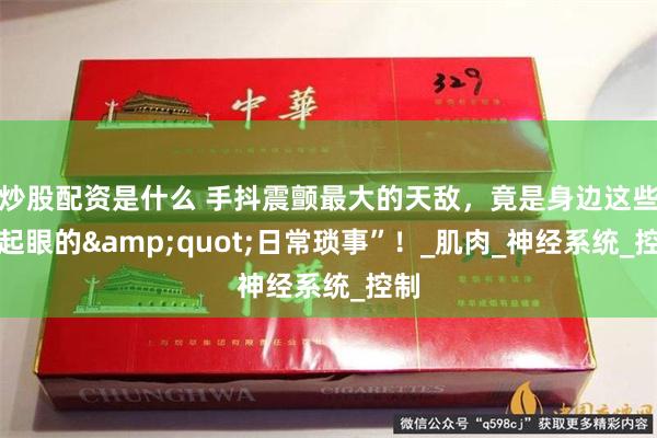 炒股配资是什么 手抖震颤最大的天敌，竟是身边这些不起眼的&quot;日常琐事”！_肌肉_神经系统_控制