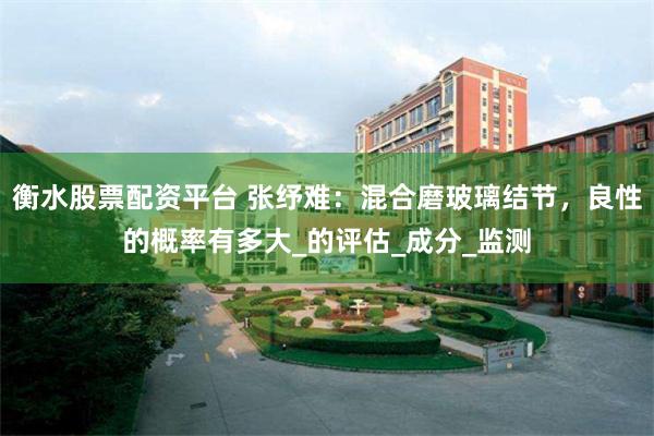 衡水股票配资平台 张纾难：混合磨玻璃结节，良性的概率有多大_的评估_成分_监测