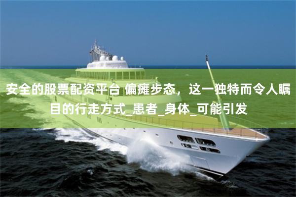 安全的股票配资平台 偏瘫步态，这一独特而令人瞩目的行走方式_患者_身体_可能引发