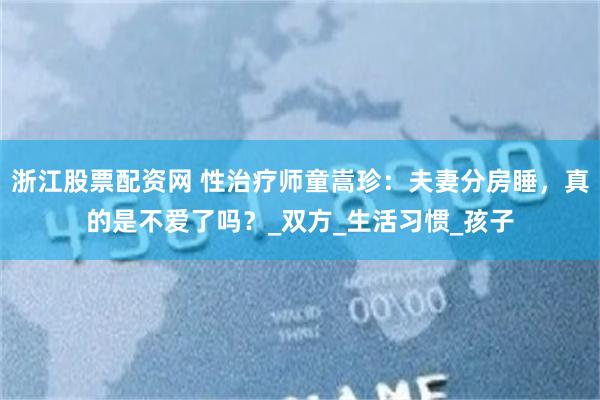 浙江股票配资网 性治疗师童嵩珍：夫妻分房睡，真的是不爱了吗？_双方_生活习惯_孩子
