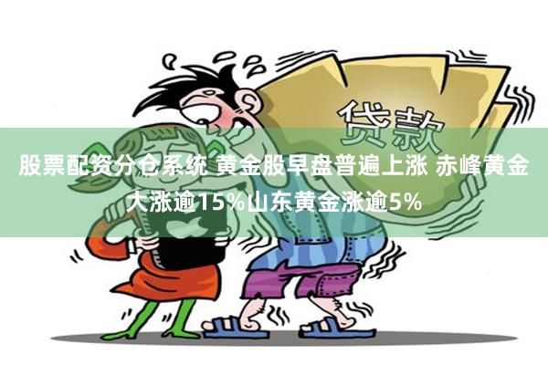 股票配资分仓系统 黄金股早盘普遍上涨 赤峰黄金大涨逾15%山东黄金涨逾5%