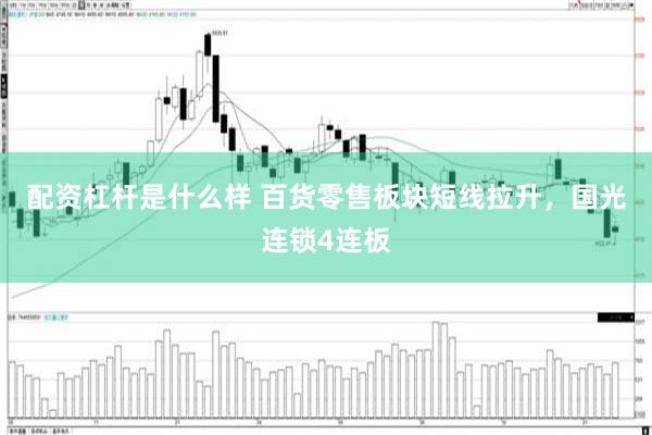 配资杠杆是什么样 百货零售板块短线拉升，国光连锁4连板