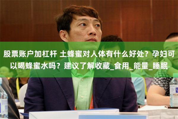 股票账户加杠杆 土蜂蜜对人体有什么好处？孕妇可以喝蜂蜜水吗？建议了解收藏_食用_能量_睡眠