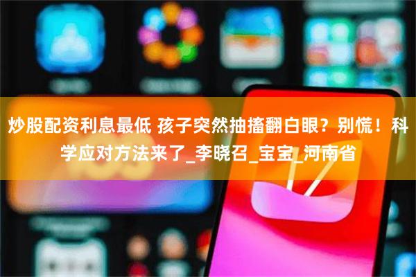 炒股配资利息最低 孩子突然抽搐翻白眼？别慌！科学应对方法来了_李晓召_宝宝_河南省
