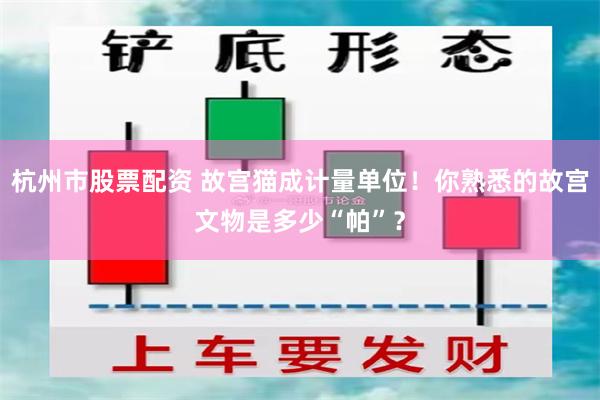 杭州市股票配资 故宫猫成计量单位！你熟悉的故宫文物是多少“帕”？