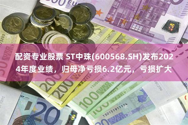 配资专业股票 ST中珠(600568.SH)发布2024年度业绩，归母净亏损6.2亿元，亏损扩大