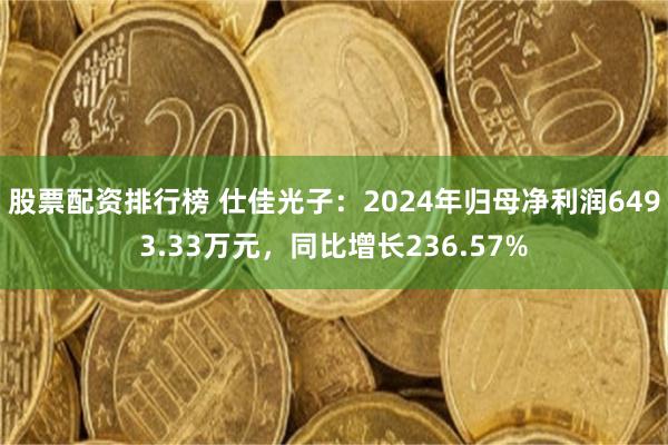股票配资排行榜 仕佳光子：2024年归母净利润6493.33万元，同比增长236.57%
