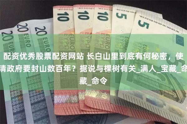 配资优秀股票配资网站 长白山里到底有何秘密，使得清政府要封山数百年？据说与棵树有关_满人_宝藏_命令