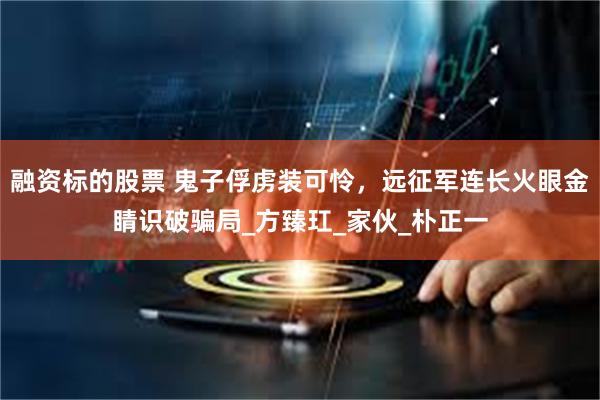 融资标的股票 鬼子俘虏装可怜，远征军连长火眼金睛识破骗局_方臻玒_家伙_朴正一