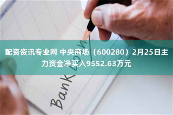 配资资讯专业网 中央商场（600280）2月25日主力资金净买入9552.63万元