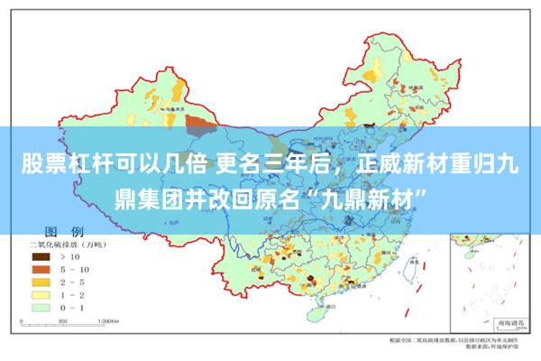 股票杠杆可以几倍 更名三年后，正威新材重归九鼎集团并改回原名“九鼎新材”