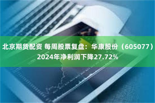 北京期货配资 每周股票复盘：华康股份（605077）2024年净利润下降27.72%