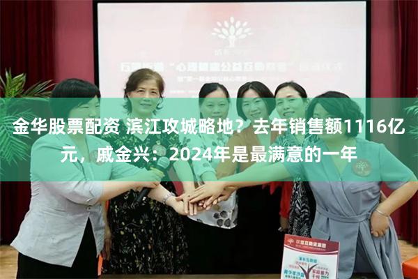 金华股票配资 滨江攻城略地？去年销售额1116亿元，戚金兴：2024年是最满意的一年