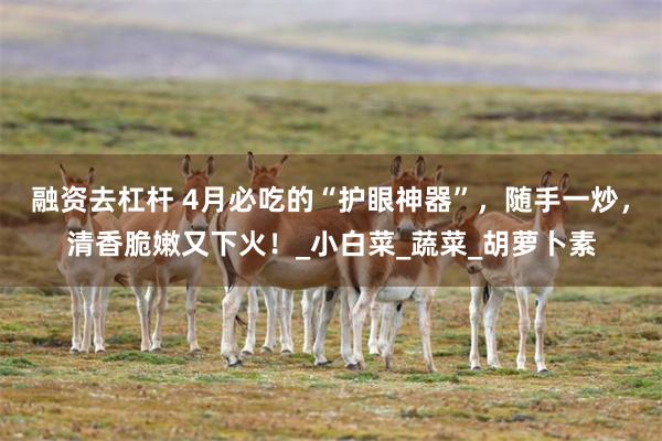 融资去杠杆 4月必吃的“护眼神器”，随手一炒，清香脆嫩又下火！_小白菜_蔬菜_胡萝卜素