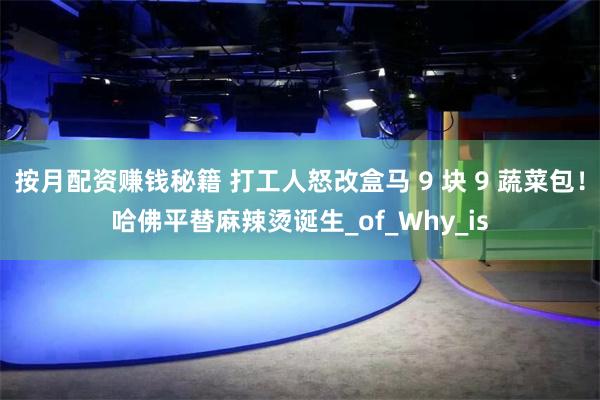 按月配资赚钱秘籍 打工人怒改盒马 9 块 9 蔬菜包！哈佛平替麻辣烫诞生_of_Why_is
