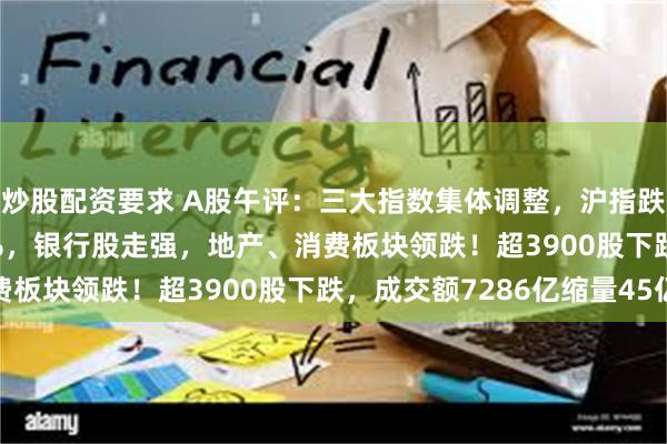 炒股配资要求 A股午评：三大指数集体调整，沪指跌0.03%创指跌0.55%，银行股走强，地产、消费板块领跌！超3900股下跌，成交额7286亿缩量45亿