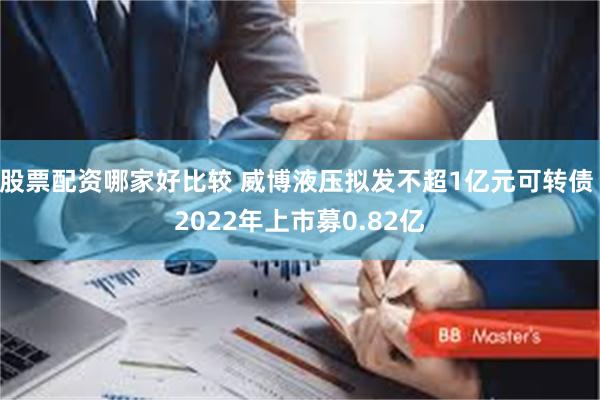股票配资哪家好比较 威博液压拟发不超1亿元可转债 2022年上市募0.82亿
