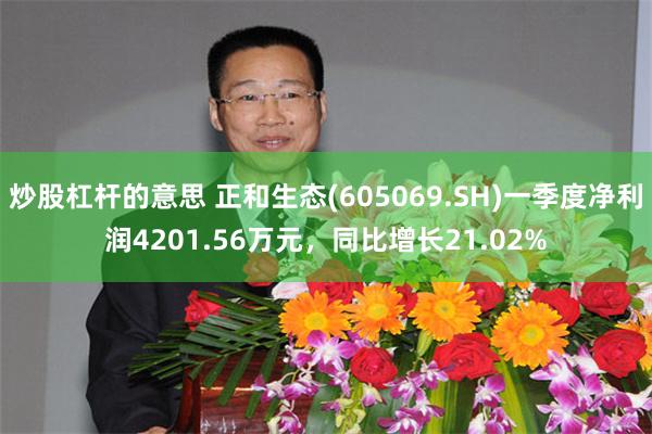 炒股杠杆的意思 正和生态(605069.SH)一季度净利润4201.56万元，同比增长21.02%