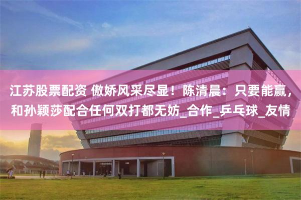 江苏股票配资 傲娇风采尽显！陈清晨：只要能赢，和孙颖莎配合任何双打都无妨_合作_乒乓球_友情