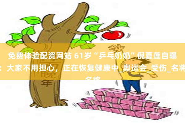 免费体验配资网站 61岁“乒乓奶奶”倪夏莲自曝：大家不用担心，正在恢复健康中_奥运会_受伤_名将