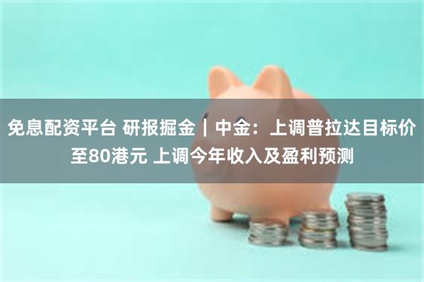 免息配资平台 研报掘金｜中金：上调普拉达目标价至80港元 上调今年收入及盈利预测