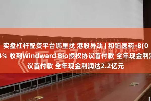 实盘杠杆配资平台哪里找 港股异动 | 和铂医药-B(02142)涨超4% 收到Windward Bio授权协议首付款 全年现金利润达2.2亿元
