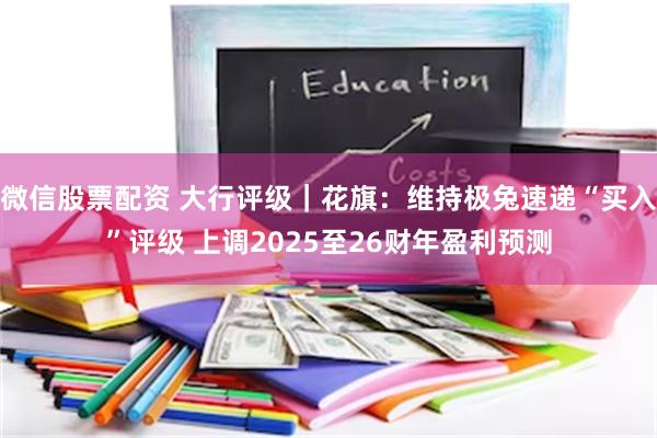微信股票配资 大行评级｜花旗：维持极兔速递“买入”评级 上调2025至26财年盈利预测