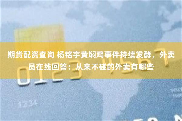 期货配资查询 杨铭宇黄焖鸡事件持续发酵，外卖员在线回答：从来不碰的外卖有哪些