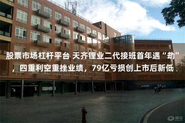 股票市场杠杆平台 天齐锂业二代接班首年遇“劫”，四重利空重挫业绩，79亿亏损创上市后新低