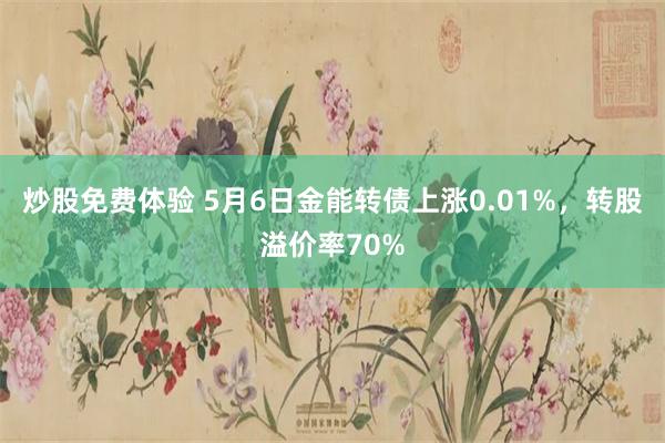 炒股免费体验 5月6日金能转债上涨0.01%，转股溢价率70%